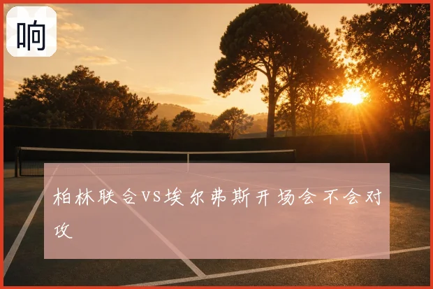 柏林联合vs埃尔弗斯开场会不会对攻